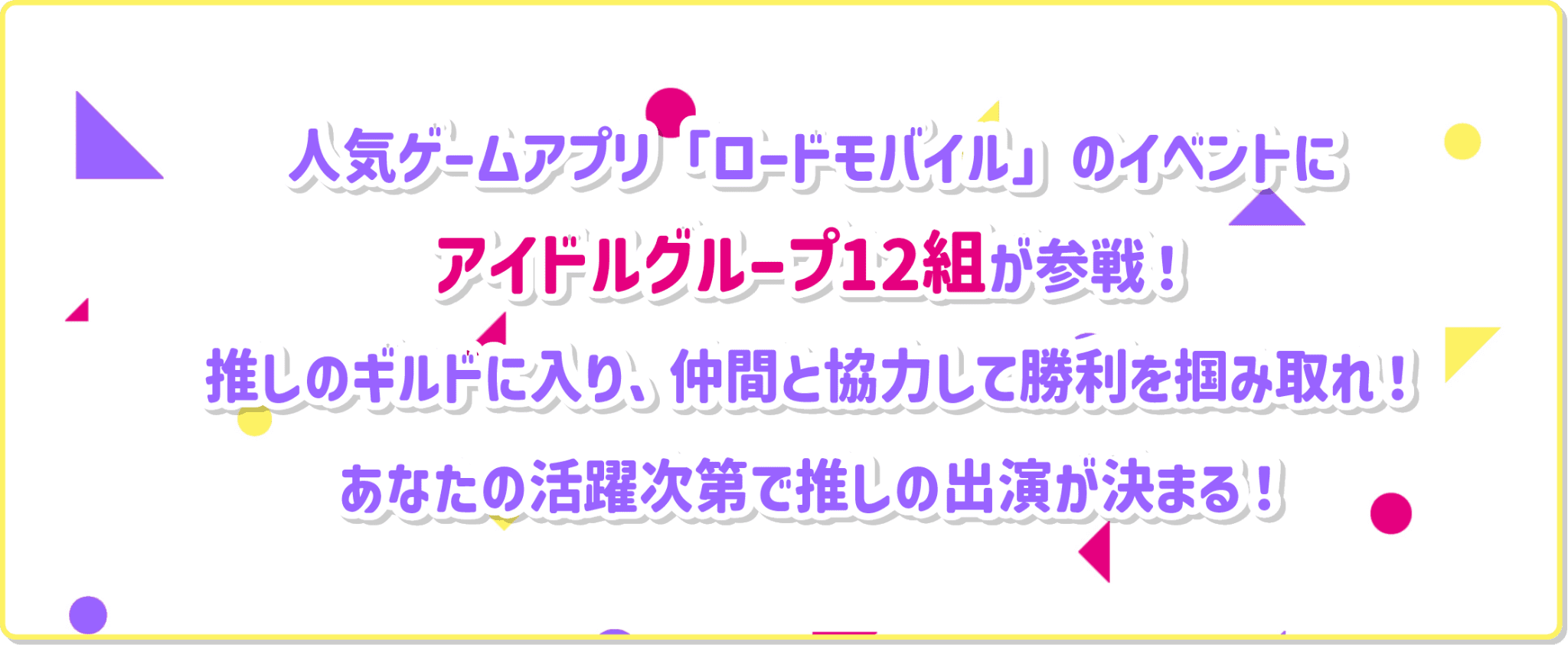 人気ゲームアプリ「ロードモバイル」のイベントにアイドルグループ12組が参戦！推しのギルドに入り、仲間と協力して勝利を掴みとれ！あなたの活躍次第で推しの出演が決まる！